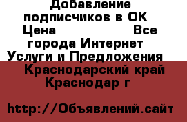 Добавление подписчиков в ОК › Цена ­ 5000-10000 - Все города Интернет » Услуги и Предложения   . Краснодарский край,Краснодар г.